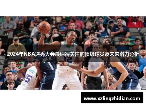 2024年NBA选秀大会最值得关注的顶级球员及未来潜力分析